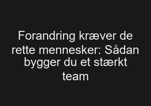 Forandring kræver de rette mennesker: Sådan bygger du et stærkt team Forandring kræver de rette mennesker: Sådan bygger du et stærkt team
